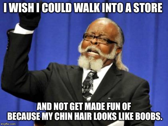 Too Damn High Meme | I WISH I COULD WALK INTO A STORE; AND NOT GET MADE FUN OF BECAUSE MY CHIN HAIR LOOKS LIKE BOOBS. | image tagged in memes,too damn high | made w/ Imgflip meme maker