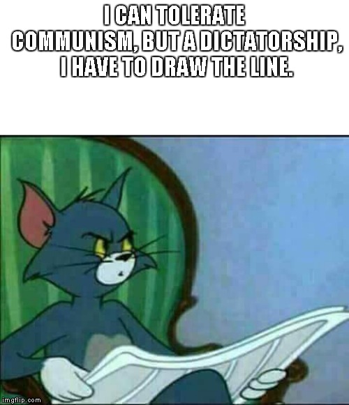 Confused Tom | I CAN TOLERATE COMMUNISM, BUT A DICTATORSHIP, I HAVE TO DRAW THE LINE. | image tagged in confused tom,communism,dictator | made w/ Imgflip meme maker