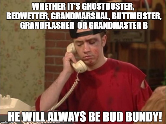 WHETHER IT'S GHOSTBUSTER, BEDWETTER, GRANDMARSHAL, BUTTMEISTER, GRANDFLASHER  OR GRANDMASTER B; HE WILL ALWAYS BE BUD BUNDY! | image tagged in bud bundy | made w/ Imgflip meme maker