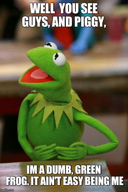 kermit-explaining | WELL  YOU SEE GUYS, AND PIGGY, IM A DUMB, GREEN FROG. IT AIN'T EASY BEING ME | image tagged in kermit-explaining | made w/ Imgflip meme maker