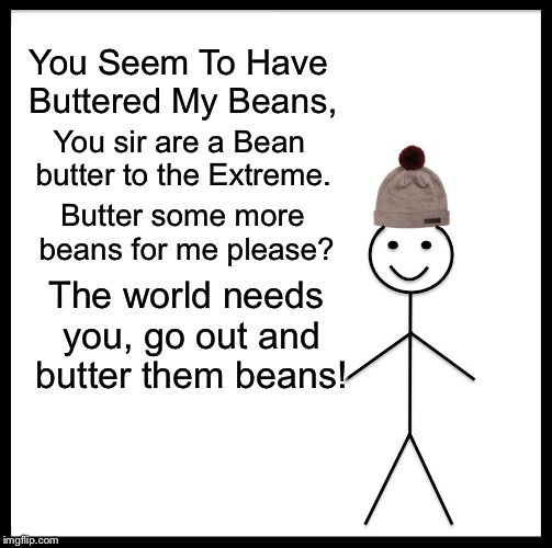 There Are Beans To Butter In This Big World! | You Seem To Have Buttered My Beans, You sir are a Bean butter to the Extreme. Butter some more beans for me please? The world needs you, go out and butter them beans! | image tagged in memes,be like bill,you butter my beans,postive | made w/ Imgflip meme maker