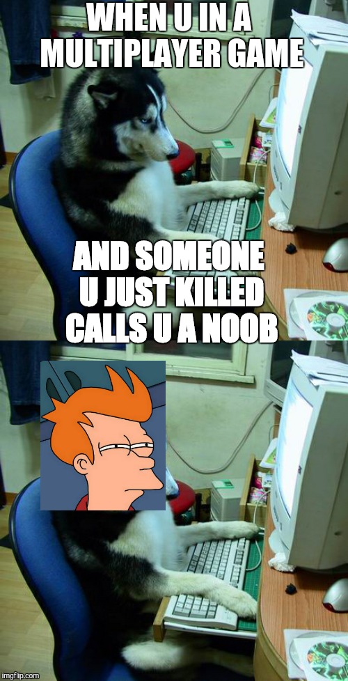 WHEN U IN A MULTIPLAYER GAME; AND SOMEONE U JUST KILLED CALLS U A NOOB | image tagged in memes,i have no idea what i am doing | made w/ Imgflip meme maker