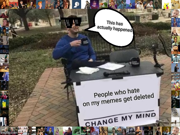 Change My Mind Meme | This has actually happened; People who hate on my memes get deleted | image tagged in memes,change my mind | made w/ Imgflip meme maker
