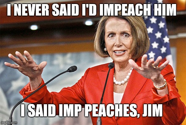 Nancy Pelosi is crazy | I NEVER SAID I'D IMPEACH HIM; I SAID IMP PEACHES, JIM | image tagged in nancy pelosi is crazy | made w/ Imgflip meme maker
