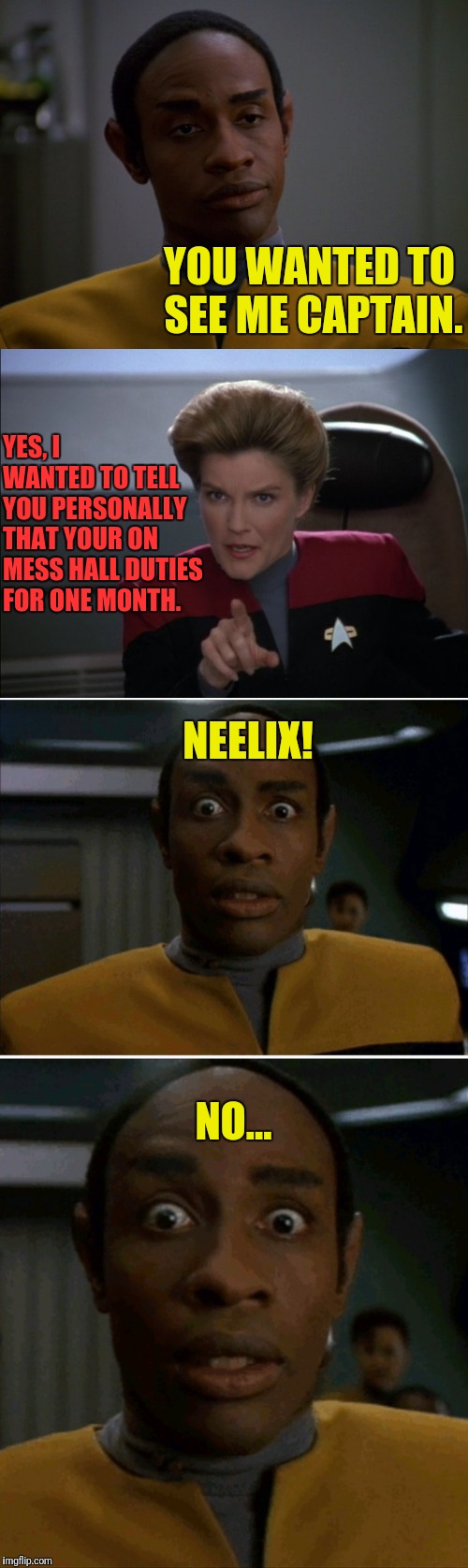 Punishment For Tuvok | YOU WANTED TO SEE ME CAPTAIN. YES, I WANTED TO TELL YOU PERSONALLY THAT YOUR ON MESS HALL DUTIES FOR ONE MONTH. NEELIX! NO... | image tagged in star trek voyager,janeway,mess | made w/ Imgflip meme maker