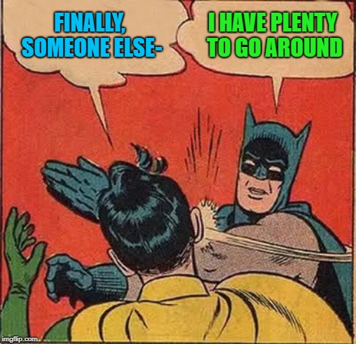 Batman Slapping Robin Meme | FINALLY, SOMEONE ELSE- I HAVE PLENTY TO GO AROUND | image tagged in memes,batman slapping robin | made w/ Imgflip meme maker