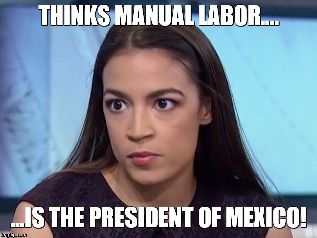 THINKS MANUAL LABOR.... ...IS THE PRESIDENT OF MEXICO! | image tagged in aoc,alexandria,cortez,funny,mexico | made w/ Imgflip meme maker