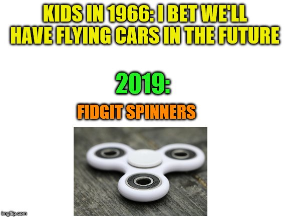 Blank White Template | KIDS IN 1966: I BET WE'LL HAVE FLYING CARS IN THE FUTURE; 2019:; FIDGIT SPINNERS | image tagged in blank white template | made w/ Imgflip meme maker