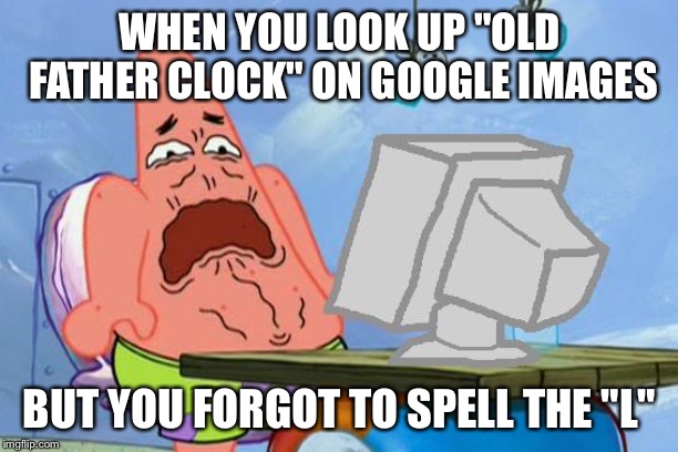 It never happened to me, but after realizing this, I don't want to know the results nor do I intend to | WHEN YOU LOOK UP "OLD FATHER CLOCK" ON GOOGLE IMAGES; BUT YOU FORGOT TO SPELL THE "L" | image tagged in patrick star internet disgust,memes,google images,l,gross | made w/ Imgflip meme maker