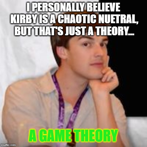 Game theory | I PERSONALLY BELIEVE KIRBY IS A CHAOTIC NUETRAL, BUT THAT'S JUST A THEORY... A GAME THEORY | image tagged in game theory | made w/ Imgflip meme maker