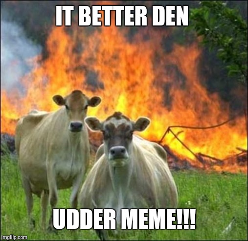 Evil Cows Meme | IT BETTER DEN UDDER MEME!!! | image tagged in memes,evil cows | made w/ Imgflip meme maker