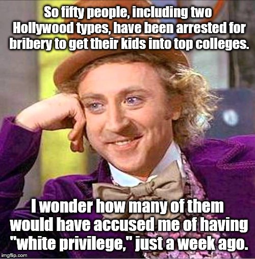 The mind wonders. | So fifty people, including two Hollywood types, have been arrested for bribery to get their kids into top colleges. I wonder how many of them would have accused me of having "white privilege," just a week ago. | image tagged in creepy wonka | made w/ Imgflip meme maker