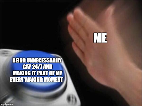Blank Nut Button | ME; BEING UNNECESSARILY GAY 24/7 AND MAKING IT PART OF MY EVERY WAKING MOMENT | image tagged in memes,blank nut button | made w/ Imgflip meme maker