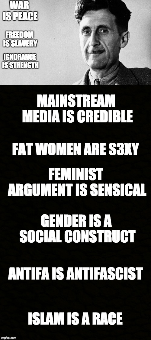 WAR IS PEACE; FREEDOM IS SLAVERY; IGNORANCE IS STRENGTH; MAINSTREAM MEDIA IS CREDIBLE; FAT WOMEN ARE S3XY; FEMINIST ARGUMENT IS SENSICAL; GENDER IS A SOCIAL CONSTRUCT; ANTIFA IS ANTIFASCIST; ISLAM IS A RACE | image tagged in george orwell,feminism,mainstream media,antifa | made w/ Imgflip meme maker