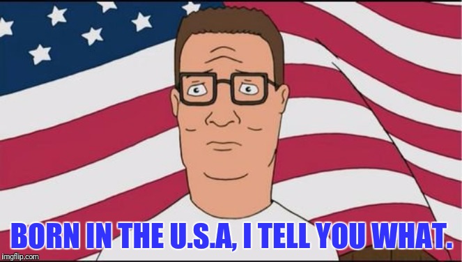 The Boss Makes Good Music  | BORN IN THE U.S.A, I TELL YOU WHAT. | image tagged in american hank hill,hank hill,music,the boss,bruce springsteen | made w/ Imgflip meme maker