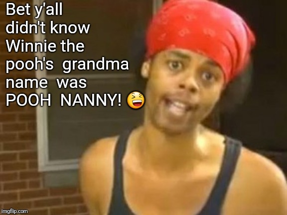 Hide Yo Kids Hide Yo Wife | Bet y'all didn't know 
Winnie the pooh's 
grandma name 
was POOH 
NANNY! 😆 | image tagged in memes,hide yo kids hide yo wife | made w/ Imgflip meme maker