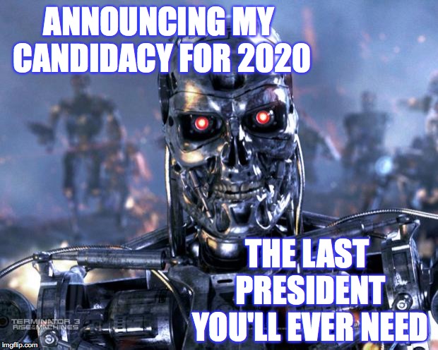 Terminator Robot T-800 | ANNOUNCING MY CANDIDACY FOR 2020; THE LAST PRESIDENT YOU'LL EVER NEED | image tagged in terminator robot t-800,memes,meet my cabinet | made w/ Imgflip meme maker