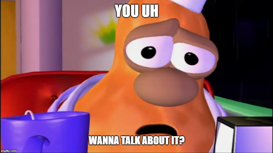 YOU UH; WANNA TALK ABOUT IT? | image tagged in for friends in tough times | made w/ Imgflip meme maker