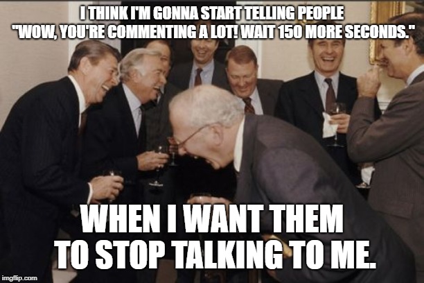 Try the imgflip solution. | I THINK I'M GONNA START TELLING PEOPLE "WOW, YOU'RE COMMENTING A LOT! WAIT 150 MORE SECONDS."; WHEN I WANT THEM TO STOP TALKING TO ME. | image tagged in memes,laughing men in suits,funny,comments | made w/ Imgflip meme maker