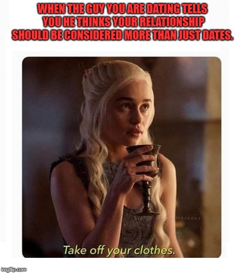 DAENARYS TURNED ON BLANK | WHEN THE GUY YOU ARE DATING TELLS YOU HE THINKS YOUR RELATIONSHIP SHOULD BE CONSIDERED MORE THAN JUST DATES. | image tagged in daenarys turned on blank | made w/ Imgflip meme maker