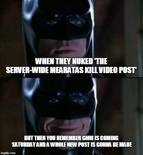 Batman Smiles Meme | WHEN THEY NUKED 'THE SERVER-WIDE MEARATAS KILL VIDEO POST'; BUT THEN YOU REMEMBER GMM IS COMING SATURDAY AND A WHOLE NEW POST IS GONNA BE MADE | image tagged in memes,batman smiles | made w/ Imgflip meme maker