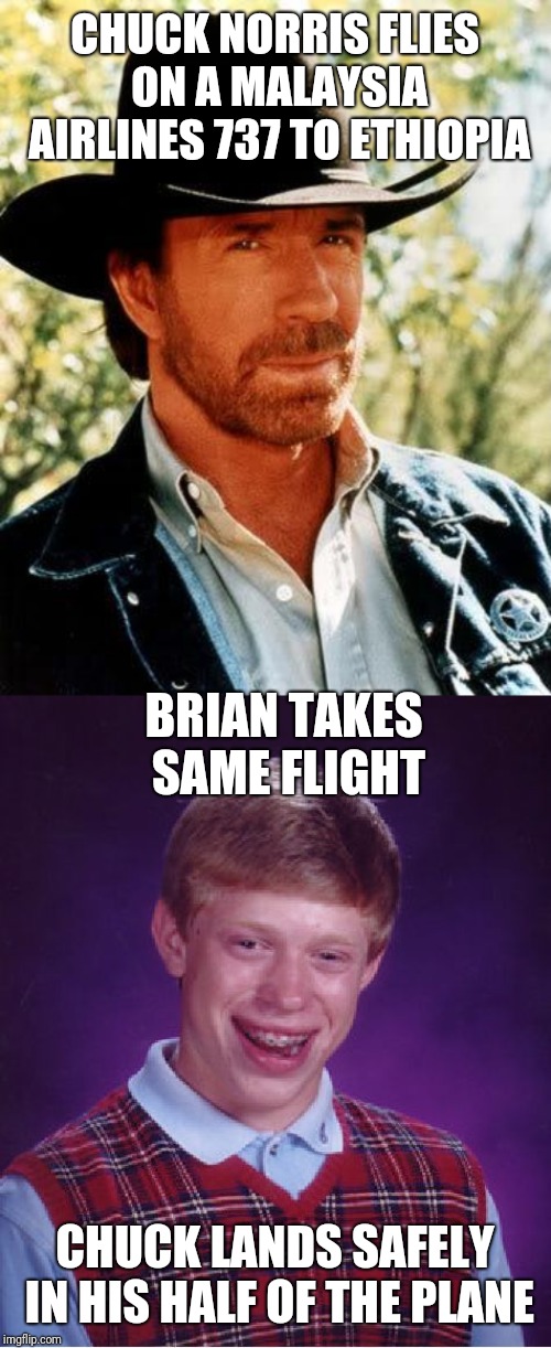 Chuck Never Spilled His Coffee | CHUCK NORRIS FLIES ON A
MALAYSIA AIRLINES 737 TO ETHIOPIA; BRIAN TAKES SAME FLIGHT; CHUCK LANDS SAFELY IN HIS HALF OF THE PLANE | image tagged in memes,bad luck brian,chuck norris,malaysia airplane,original content only | made w/ Imgflip meme maker