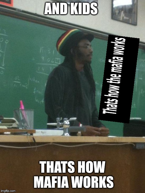 Rasta Science Teacher Meme | AND KIDS; THATS HOW MAFIA WORKS | image tagged in memes,rasta science teacher | made w/ Imgflip meme maker