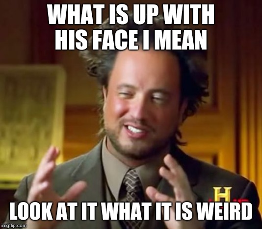 Ancient Aliens Meme | WHAT IS UP WITH HIS FACE I MEAN; LOOK AT IT WHAT IT IS WEIRD | image tagged in memes,ancient aliens | made w/ Imgflip meme maker