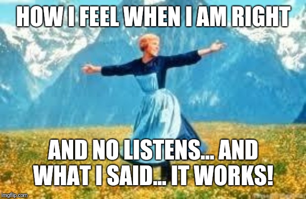 Look At All These | HOW I FEEL WHEN I AM RIGHT; AND NO LISTENS... AND WHAT I SAID... IT WORKS! | image tagged in memes,look at all these | made w/ Imgflip meme maker