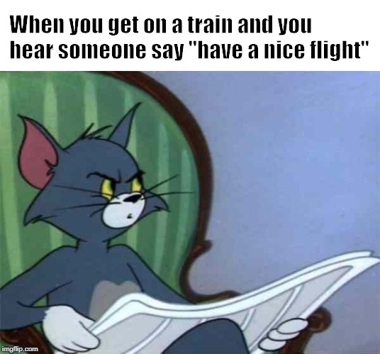 Newspaper Tom | When you get on a train and you hear someone say "have a nice flight" | image tagged in newspaper tom | made w/ Imgflip meme maker