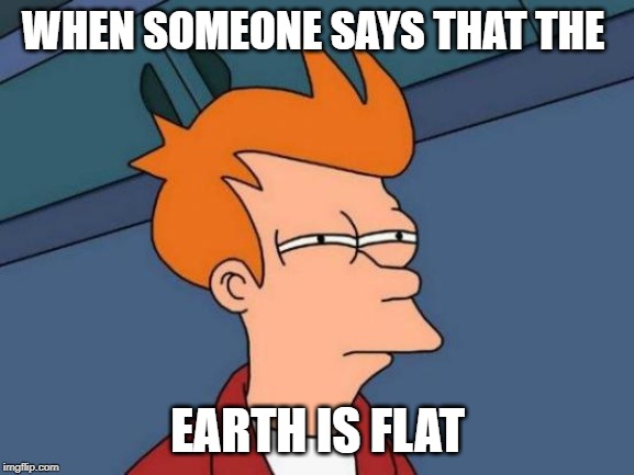 Futurama Fry | WHEN SOMEONE SAYS THAT THE; EARTH IS FLAT | image tagged in memes,futurama fry | made w/ Imgflip meme maker