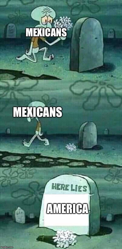 here lies squidward meme | MEXICANS; MEXICANS; AMERICA | image tagged in here lies squidward meme,memes,politics,trump,america | made w/ Imgflip meme maker