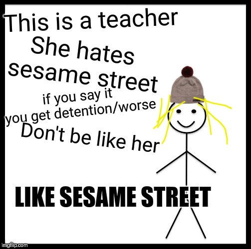 Be Like Bill | This is a teacher; She hates sesame street; if you say it you get detention/worse; Don't be like her; LIKE SESAME STREET | image tagged in memes,be like bill | made w/ Imgflip meme maker