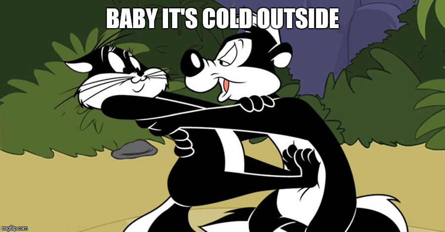Pepe Le Pew | BABY IT'S COLD OUTSIDE | image tagged in pepe le pew | made w/ Imgflip meme maker