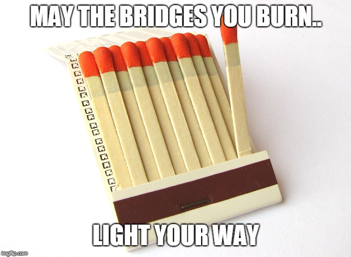 feel the bern | MAY THE BRIDGES YOU BURN.. LIGHT YOUR WAY | image tagged in matches,burn | made w/ Imgflip meme maker