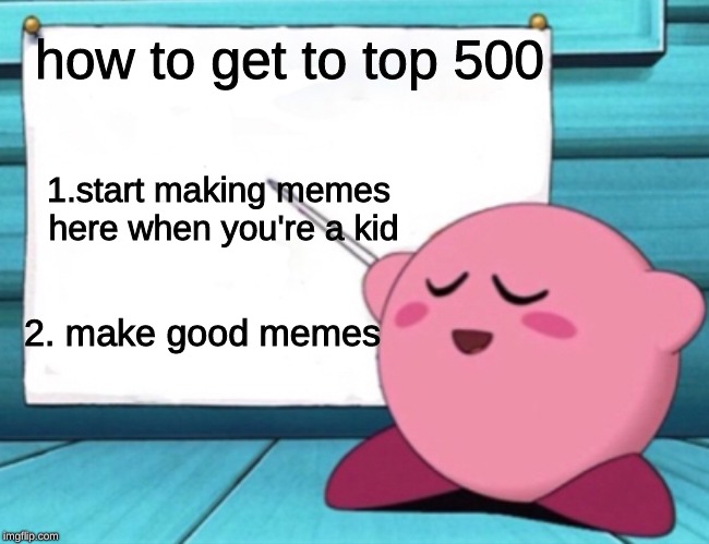 I have the first one but not the second one so I'm not gonna make it. | how to get to top 500; 1.start making memes here when you're a kid; 2. make good memes | image tagged in kirby's lesson,top 500,good memes,start the memes as a child | made w/ Imgflip meme maker