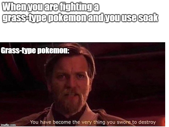 (ONLY POKEMON FANS WILL UNDERSTAND THIS) You've become the very thing you swore to destroy. | When you are fighting a grass-type pokemon and you use soak; Grass-type pokemon: | image tagged in star wars,pokemon | made w/ Imgflip meme maker