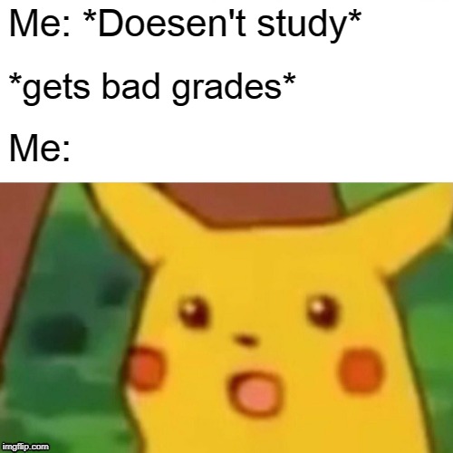Surprised Pikachu Meme | Me: *Doesen't study*; *gets bad grades*; Me: | image tagged in memes,surprised pikachu | made w/ Imgflip meme maker