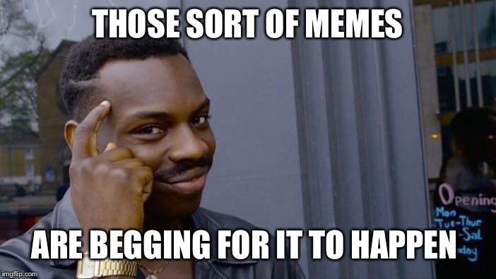 Roll Safe Think About It Meme | THOSE SORT OF MEMES ARE BEGGING FOR IT TO HAPPEN | image tagged in memes,roll safe think about it | made w/ Imgflip meme maker