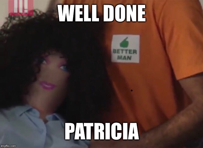 Well done, Patricia | WELL DONE; PATRICIA | image tagged in feminism,bbc,sexism,funny | made w/ Imgflip meme maker