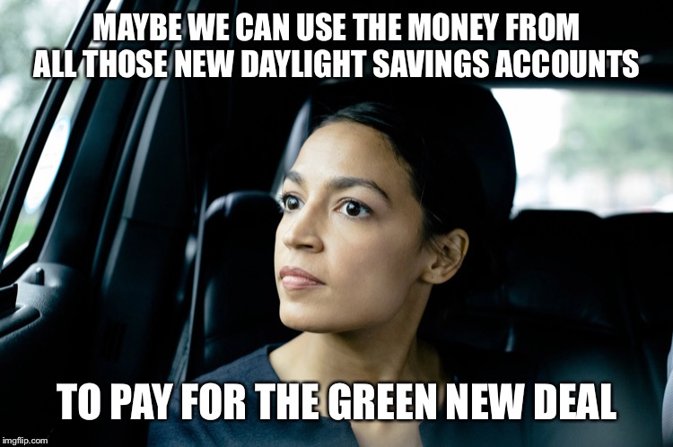 Alexandria Ocasio-Cortez | MAYBE WE CAN USE THE MONEY FROM ALL THOSE NEW DAYLIGHT SAVINGS ACCOUNTS; TO PAY FOR THE GREEN NEW DEAL | image tagged in alexandria ocasio-cortez | made w/ Imgflip meme maker