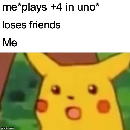 Surprised Pikachu Meme | me*plays +4 in uno*; loses friends; Me | image tagged in memes,surprised pikachu | made w/ Imgflip meme maker