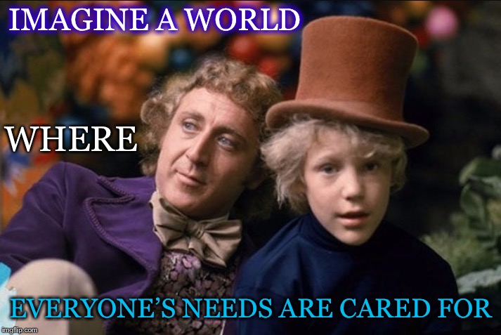 Help Make This World Manifest  | IMAGINE A WORLD; WHERE; EVERYONE’S NEEDS ARE CARED FOR | image tagged in willy wonka,charlie and the chocolate factory,imagine,world,needs,cared for | made w/ Imgflip meme maker