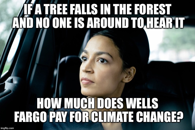 Alexandria Ocasio-Cortez | IF A TREE FALLS IN THE FOREST AND NO ONE IS AROUND TO HEAR IT; HOW MUCH DOES WELLS FARGO PAY FOR CLIMATE CHANGE? | image tagged in alexandria ocasio-cortez | made w/ Imgflip meme maker