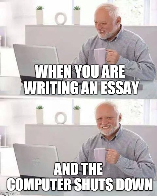 Hide the Pain Harold Meme | WHEN YOU ARE WRITING AN ESSAY; AND THE COMPUTER SHUTS DOWN | image tagged in memes,hide the pain harold | made w/ Imgflip meme maker