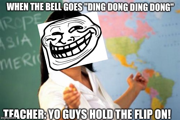 Unhelpful High School Teacher Meme | WHEN THE BELL GOES "DING DONG DING DONG"; TEACHER: YO GUYS HOLD THE FLIP ON! | image tagged in memes,unhelpful high school teacher | made w/ Imgflip meme maker