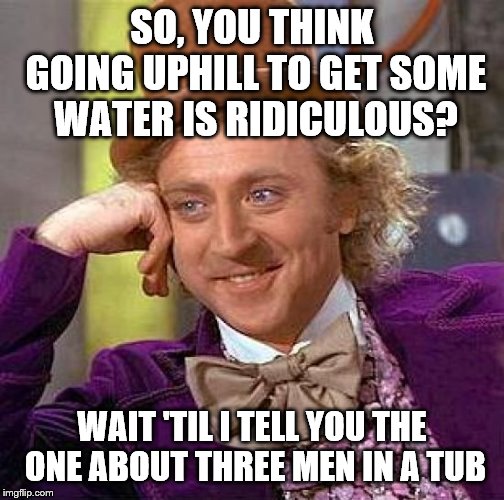 Creepy Condescending Wonka Meme | SO, YOU THINK GOING UPHILL TO GET SOME WATER IS RIDICULOUS? WAIT 'TIL I TELL YOU THE ONE ABOUT THREE MEN IN A TUB | image tagged in memes,creepy condescending wonka | made w/ Imgflip meme maker