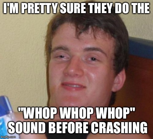 10 Guy Meme | I'M PRETTY SURE THEY DO THE "WHOP WHOP WHOP" SOUND BEFORE CRASHING | image tagged in memes,10 guy | made w/ Imgflip meme maker