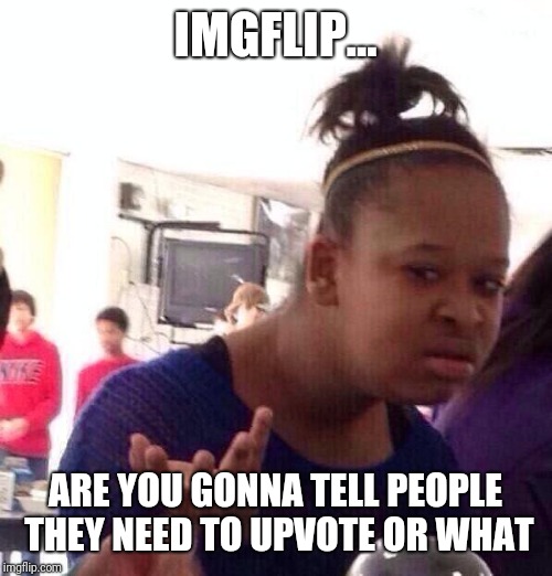 Black Girl Wat Meme | IMGFLIP... ARE YOU GONNA TELL PEOPLE THEY NEED TO UPVOTE OR WHAT | image tagged in memes,black girl wat | made w/ Imgflip meme maker