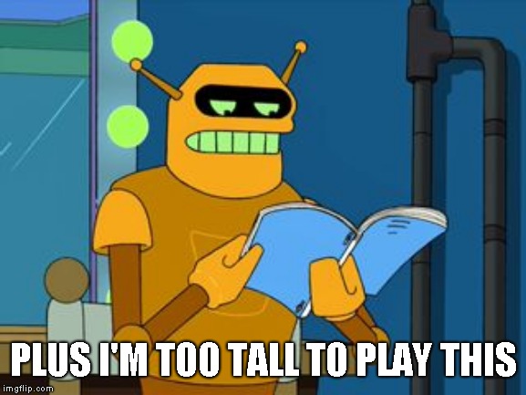 Calculon don't like the font | PLUS I'M TOO TALL TO PLAY THIS | image tagged in calculon don't like the font | made w/ Imgflip meme maker